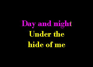 Day and night

Under the
hide of me