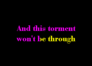 And this torment

won't be through