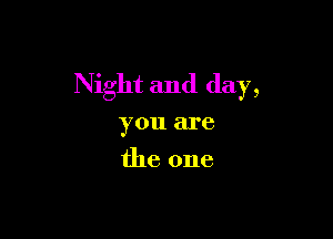 Night and day,

you are
the one