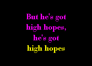 But he's got
high hopes,

he's got
high hopes