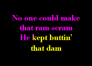 No one could make
that ram scram

He kept buttin'
that dam
