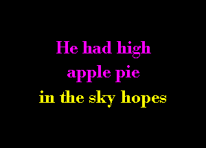 He had high

apple pie
in the sky hopes