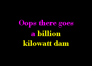 Oops there goes

a billion
kilowatt dam