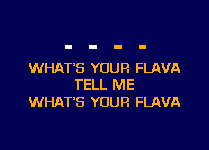 WHAT'S YOUR FLAVA

TELL ME
WHAT'S YOUR FLAVA