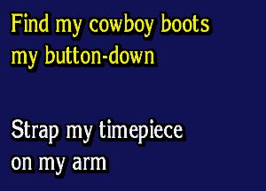 Find my cowboy boots
my button-down

Strap my timepiece
on my arm