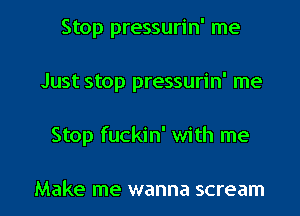 Stop pressurin' me
Just stop pressurin' me

Stop fuckin' with me

Make me wanna scream l