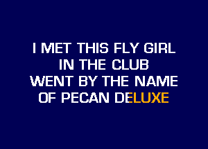 l MET THIS FLY GIRL
IN THE CLUB
WENT BY THE NAME
OF PECAN DELUXE