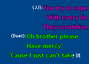 (Duet)IOh brother please

Have mercy'
'Cause I just can't take it