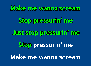 Make me wanna scream
Stop pressurin' me
Just stop pressurin' me

Stop pressurin' me

Make me wanna scream l