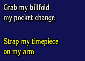 Grab my billfold
my pocket change

Strap my timepiece
on my arm