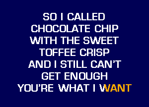 SO I CALLED
CHOCOLATE CHIP
WITH THE SWEET

TOFFEE CRISP
AND I STILL CAN'T
GET ENOUGH

YOU'RE WHAT I WANT l