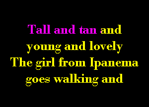 Tall and tan and

young and lovely

The girl from Ipanema
goes walking and