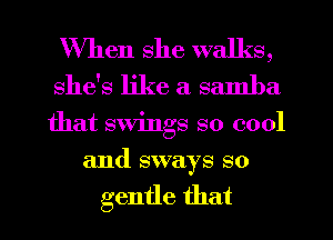 When she walks,
she's like a samba
that swings so cool

and sways so

gentle that