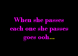 When she passes

each one she passes

goes ooh...
