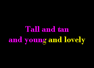 Tall andtan

and young and lovely