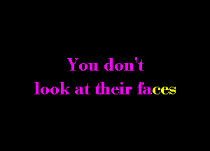 You don't

look at their faces