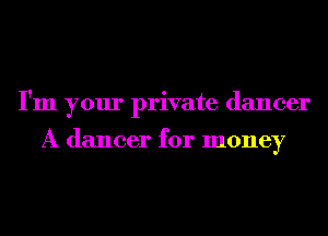 I'm your private dancer

A dancer for money