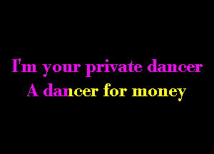 I'm your private dancer

A dancer for money