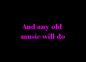 And any old

music will do