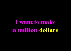 I want to make

a million dollars