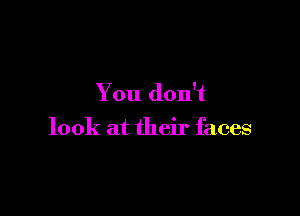 You don't

look at their faces
