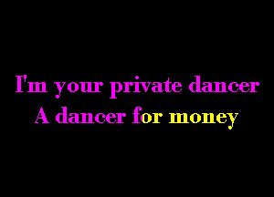 I'm your private dancer

A dancer for money