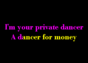 I'm your private dancer

A dancer for money