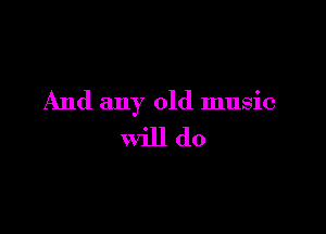 And any old music

will do
