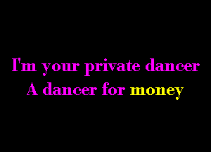 I'm your private dancer

A dancer for money