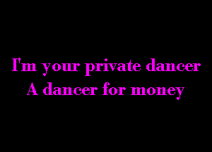 I'm your private dancer

A dancer for money