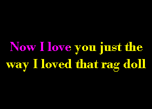 Now I love you just the
way I loved that rag doll