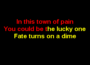 In this town of pain
You could be the lucky one

Fate turns on a dime