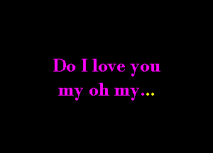 Do I love you

my oh my...