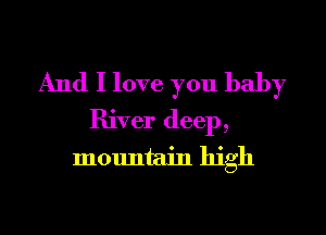 And I love you baby

River deep,
mountain high