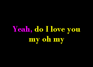 Yeah, do I love you

my oh my