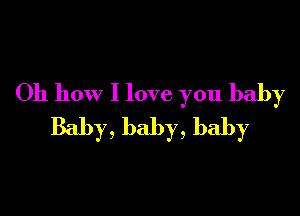 Oh how I love you baby

Baby, baby, baby