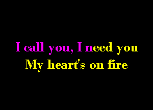 I call you, I need you

My heart's on fire