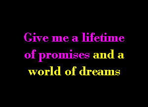 Give me a lifetime
of promises and a
world of dreams

g