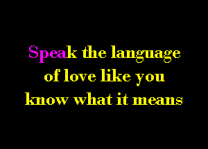 Speak the language
of love like you

know What it means