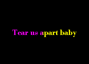 Tear us apart baby