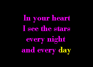 In your heart
I see the stars
every night

and every day