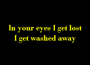 In your eyes I get lost

I get washed away