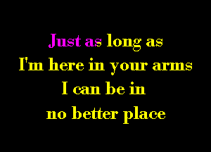 Just as long as
I'm here in your arms

Icanbein

no better place