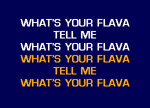 WHAT'S YOUR FLAVA
TELL ME
WHAT'S YOUR FLAVA
WHAT'S YOUR FLAVA
TELL ME
WHAT'S YOUR FLAVA