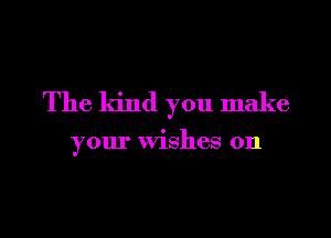 The kind you make

your wishes 0n