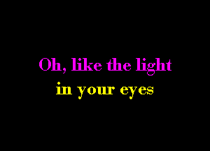 Oh, like the light

in your eyes