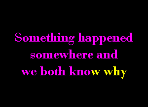 Something happened

somewhere and

we both know Why