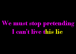 We must stop pretending
I can't live this lie