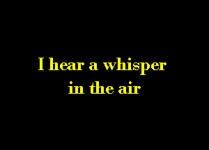 I hear a Whisper

inthe air