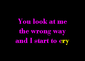 You look at me

the wrong way
and I st'u't to cry